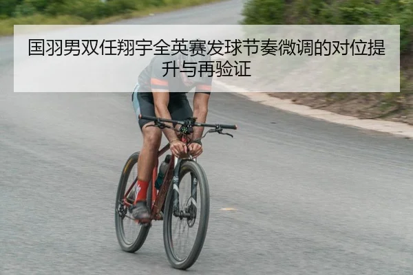 国羽男双任翔宇全英赛发球节奏微调的对位提升与再验证